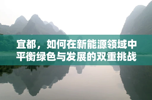 宜都，如何在新能源领域中平衡绿色与发展的双重挑战？