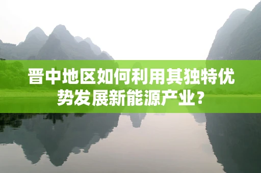 晋中地区如何利用其独特优势发展新能源产业？