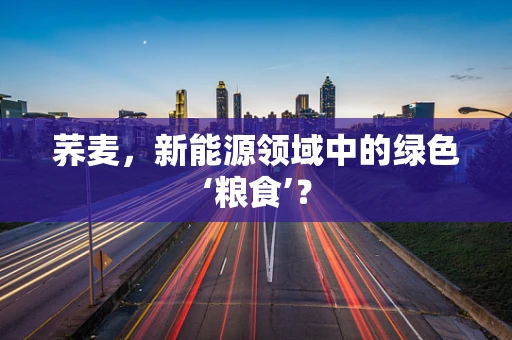 荞麦，新能源领域中的绿色‘粮食’？
