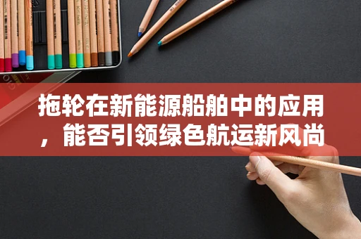 拖轮在新能源船舶中的应用，能否引领绿色航运新风尚？