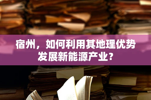 宿州，如何利用其地理优势发展新能源产业？