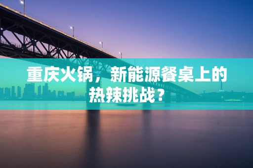 重庆火锅，新能源餐桌上的热辣挑战？