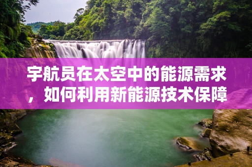 宇航员在太空中的能源需求，如何利用新能源技术保障其长期生存？