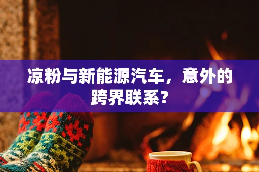 凉粉与新能源汽车，意外的跨界联系？