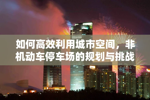 如何高效利用城市空间，非机动车停车场的规划与挑战？