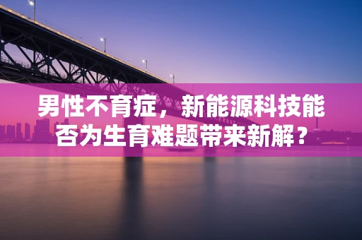 男性不育症，新能源科技能否为生育难题带来新解？