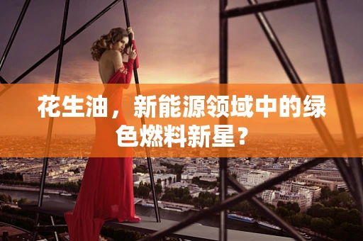 花生油，新能源领域中的绿色燃料新星？