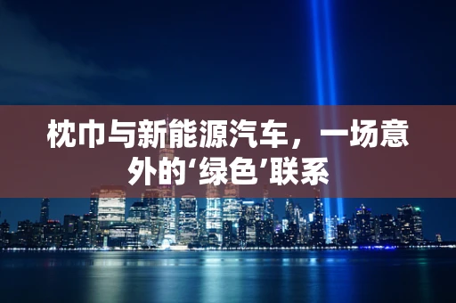 枕巾与新能源汽车，一场意外的‘绿色’联系