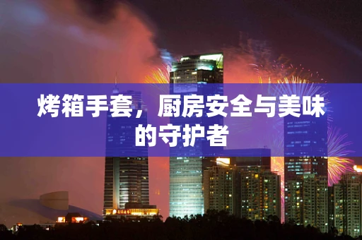 烤箱手套，厨房安全与美味的守护者