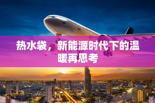 热水袋，新能源时代下的温暖再思考