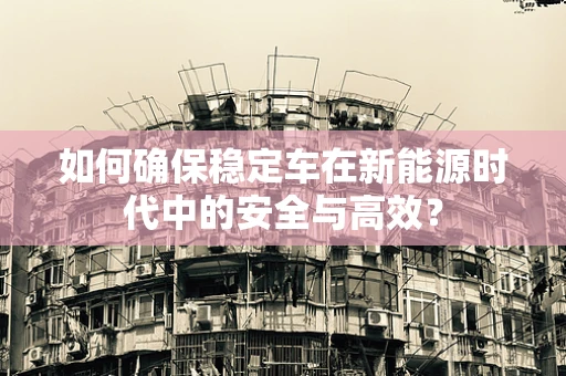 如何确保稳定车在新能源时代中的安全与高效？