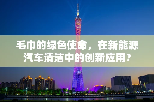 毛巾的绿色使命，在新能源汽车清洁中的创新应用？