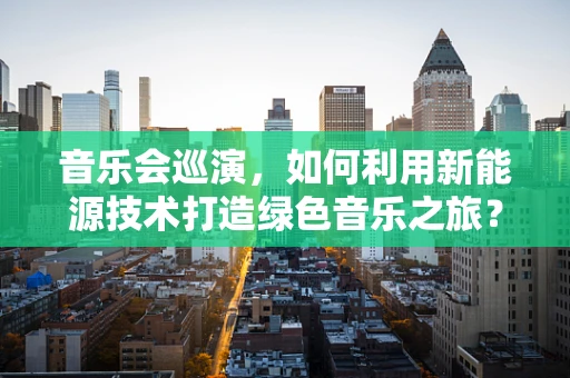 音乐会巡演，如何利用新能源技术打造绿色音乐之旅？