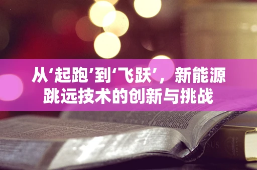 从‘起跑’到‘飞跃’，新能源跳远技术的创新与挑战