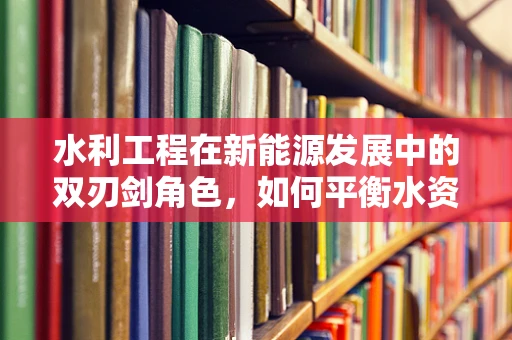 水利工程在新能源发展中的双刃剑角色，如何平衡水资源与新能源开发的利用？