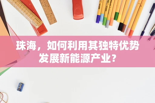 珠海，如何利用其独特优势发展新能源产业？