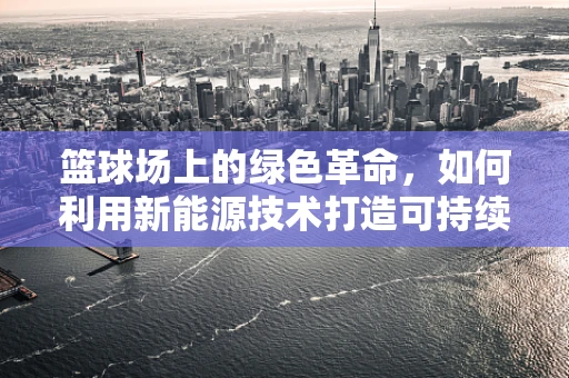 篮球场上的绿色革命，如何利用新能源技术打造可持续的户外运动空间？