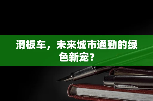 滑板车，未来城市通勤的绿色新宠？