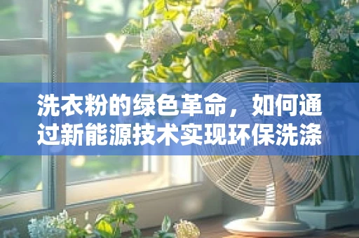 洗衣粉的绿色革命，如何通过新能源技术实现环保洗涤？