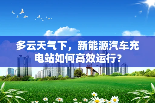 多云天气下，新能源汽车充电站如何高效运行？