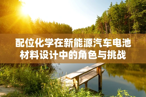配位化学在新能源汽车电池材料设计中的角色与挑战
