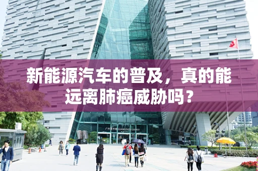 新能源汽车的普及，真的能远离肺癌威胁吗？