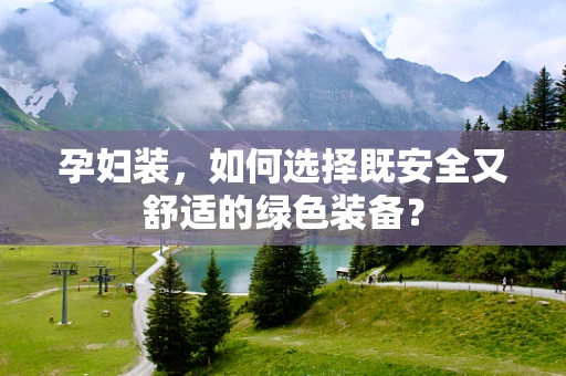 孕妇装，如何选择既安全又舒适的绿色装备？