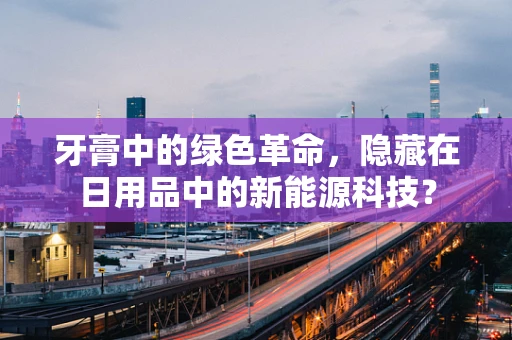 牙膏中的绿色革命，隐藏在日用品中的新能源科技？