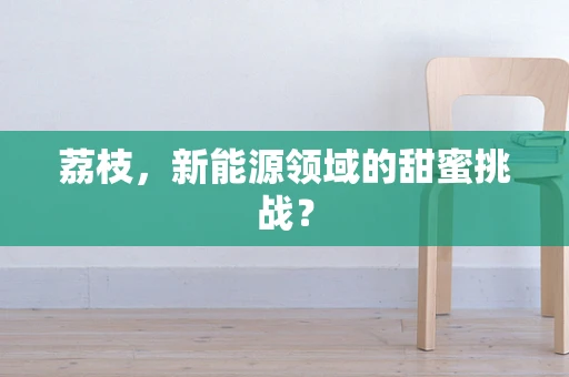 荔枝，新能源领域的甜蜜挑战？