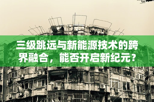 三级跳远与新能源技术的跨界融合，能否开启新纪元？