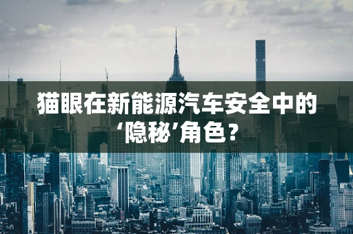 猫眼在新能源汽车安全中的‘隐秘’角色？
