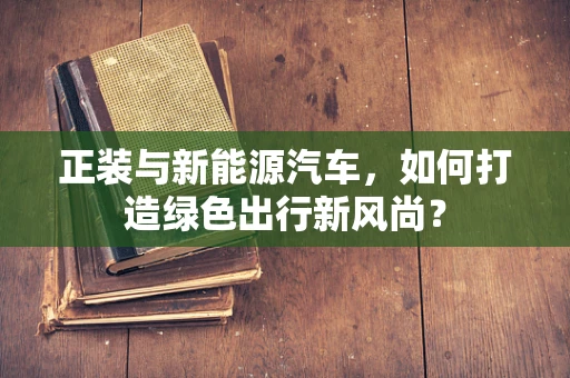 正装与新能源汽车，如何打造绿色出行新风尚？