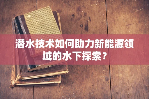 潜水技术如何助力新能源领域的水下探索？