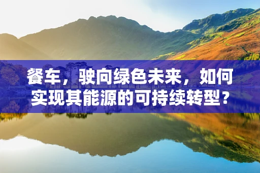 餐车，驶向绿色未来，如何实现其能源的可持续转型？