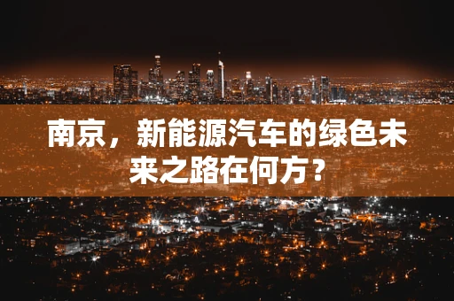南京，新能源汽车的绿色未来之路在何方？