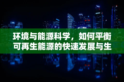 环境与能源科学，如何平衡可再生能源的快速发展与生态保护？