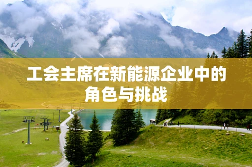 工会主席在新能源企业中的角色与挑战