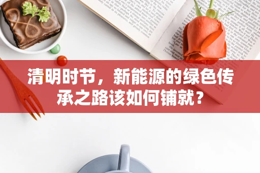 清明时节，新能源的绿色传承之路该如何铺就？