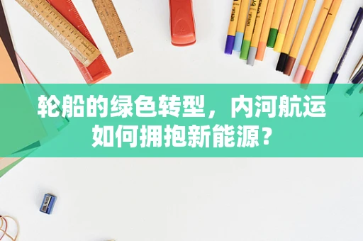 轮船的绿色转型，内河航运如何拥抱新能源？