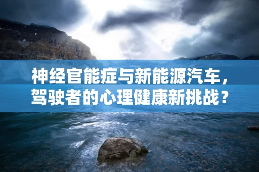 神经官能症与新能源汽车，驾驶者的心理健康新挑战？