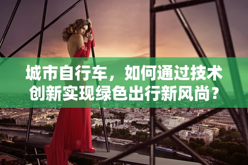 城市自行车，如何通过技术创新实现绿色出行新风尚？