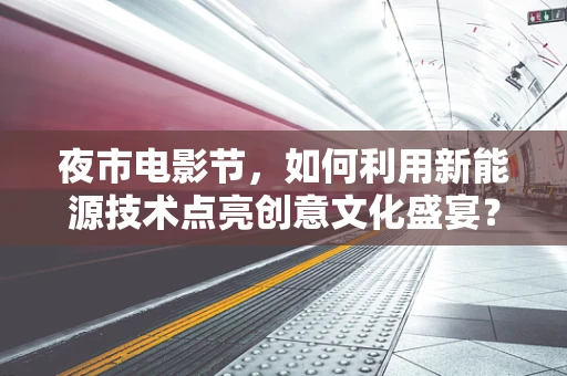 夜市电影节，如何利用新能源技术点亮创意文化盛宴？