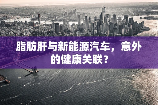 脂肪肝与新能源汽车，意外的健康关联？