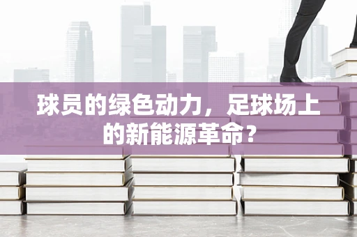 球员的绿色动力，足球场上的新能源革命？