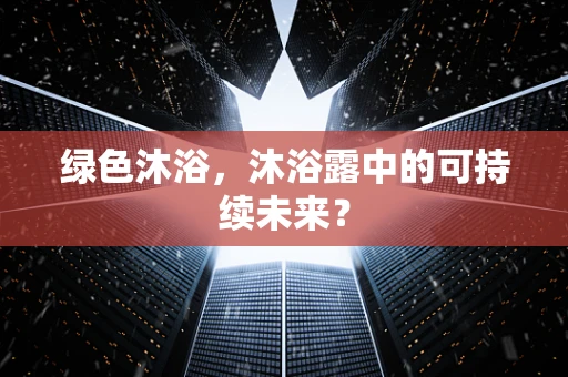 绿色沐浴，沐浴露中的可持续未来？