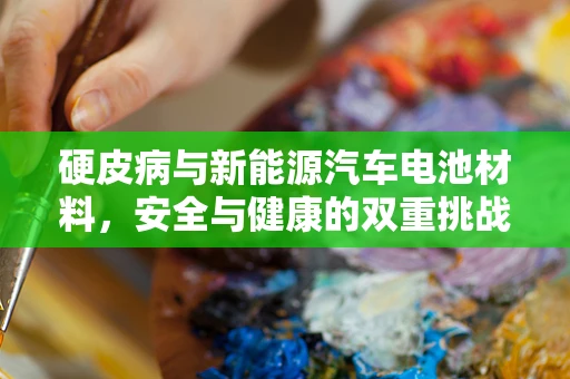 硬皮病与新能源汽车电池材料，安全与健康的双重挑战