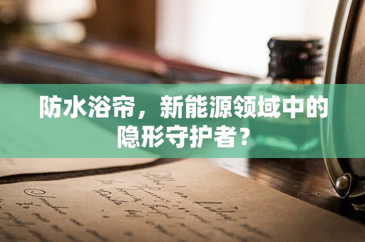 防水浴帘，新能源领域中的隐形守护者？