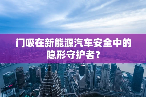 门吸在新能源汽车安全中的隐形守护者？