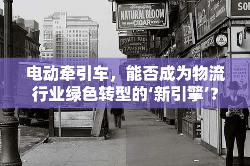 电动牵引车，能否成为物流行业绿色转型的‘新引擎’？
