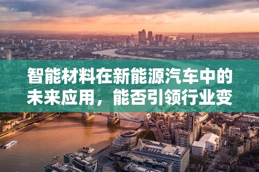 智能材料在新能源汽车中的未来应用，能否引领行业变革？